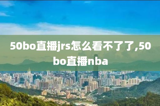 50bo直播jrs怎么看不了了,50bo直播nba