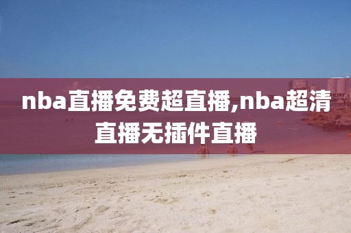 nba直播免费超直播,nba超清直播无插件直播