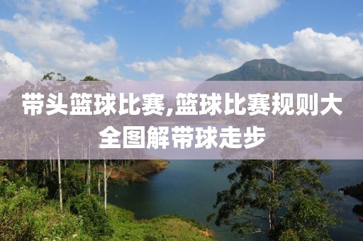 带头篮球比赛,篮球比赛规则大全图解带球走步
