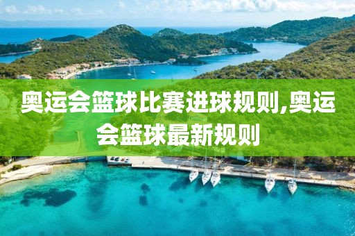 奥运会篮球比赛进球规则,奥运会篮球最新规则