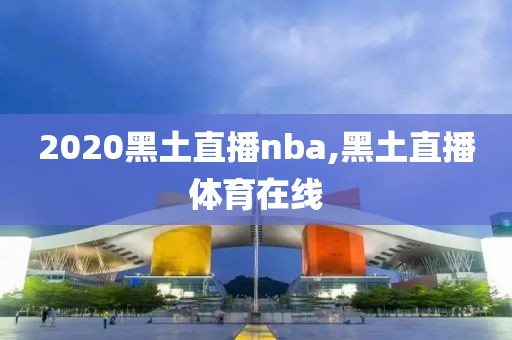 2020黑土直播nba,黑土直播体育在线