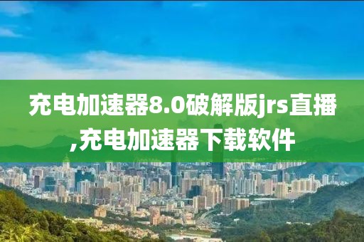 充电加速器8.0破解版jrs直播,充电加速器下载软件