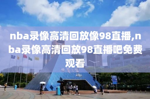nba录像高清回放像98直播,nba录像高清回放98直播吧免费观看