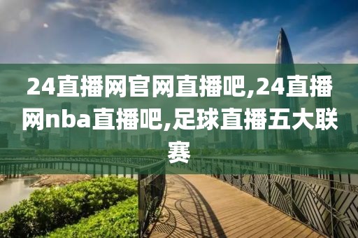 24直播网官网直播吧,24直播网nba直播吧,足球直播五大联赛