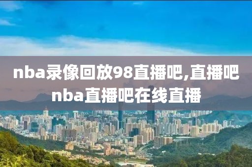 nba录像回放98直播吧,直播吧nba直播吧在线直播