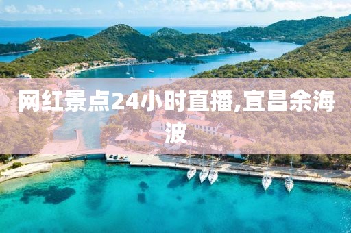 网红景点24小时直播,宜昌余海波