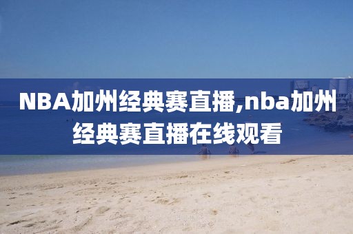 NBA加州经典赛直播,nba加州经典赛直播在线观看