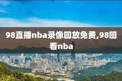 98直播nba录像回放免费,98回看nba