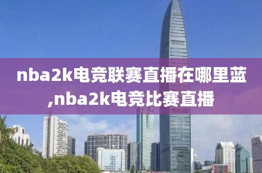 nba2k电竞联赛直播在哪里蓝,nba2k电竞比赛直播