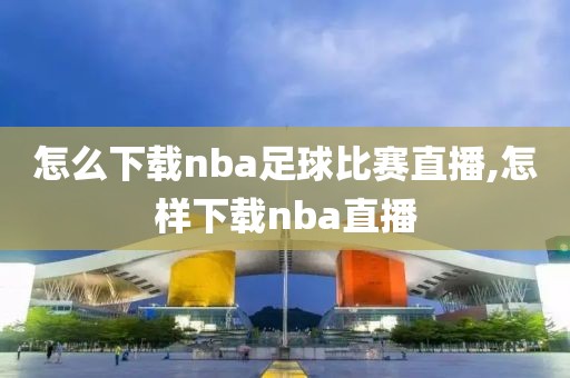 怎么下载nba足球比赛直播,怎样下载nba直播