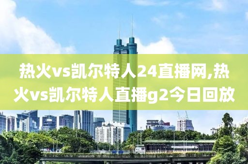 热火vs凯尔特人24直播网,热火vs凯尔特人直播g2今日回放