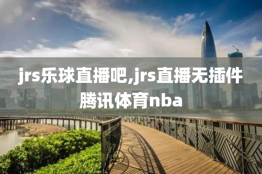 jrs乐球直播吧,jrs直播无插件腾讯体育nba