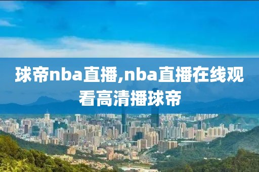 球帝nba直播,nba直播在线观看高清播球帝