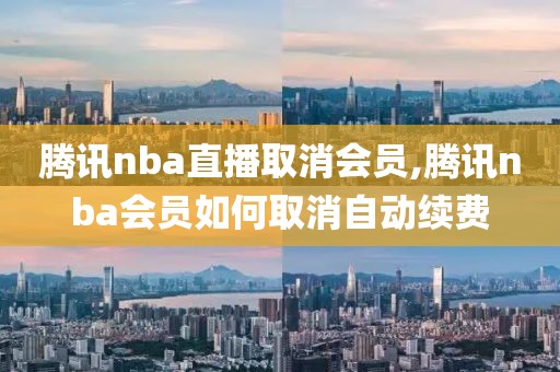 腾讯nba直播取消会员,腾讯nba会员如何取消自动续费