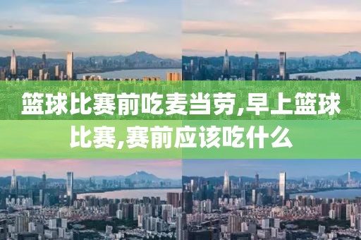 篮球比赛前吃麦当劳,早上篮球比赛,赛前应该吃什么