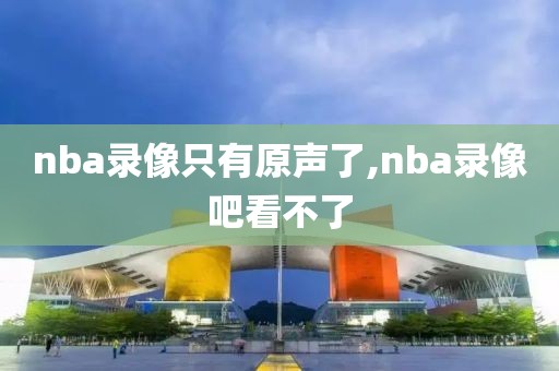 nba录像只有原声了,nba录像吧看不了