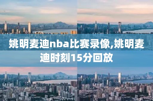 姚明麦迪nba比赛录像,姚明麦迪时刻15分回放