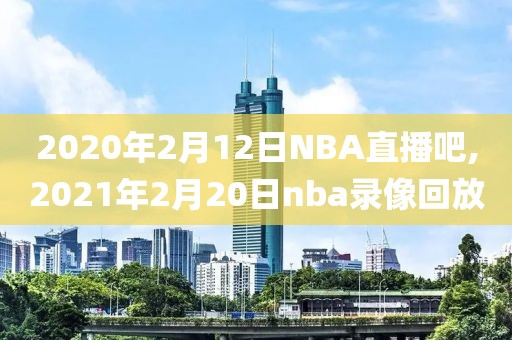 2020年2月12日NBA直播吧,2021年2月20日nba录像回放