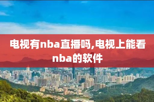 电视有nba直播吗,电视上能看nba的软件