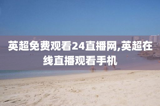英超免费观看24直播网,英超在线直播观看手机