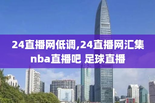 24直播网低调,24直播网汇集nba直播吧 足球直播