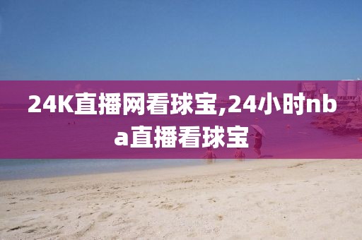 24K直播网看球宝,24小时nba直播看球宝