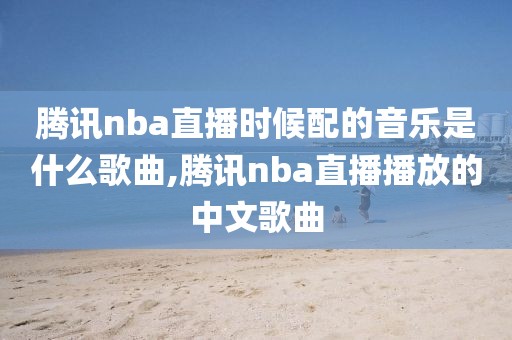 腾讯nba直播时候配的音乐是什么歌曲,腾讯nba直播播放的中文歌曲