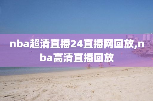 nba超清直播24直播网回放,nba高清直播回放