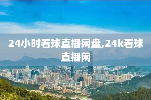 24小时看球直播网盘,24k看球直播网