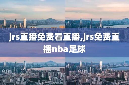 jrs直播免费看直播,jrs免费直播nba足球