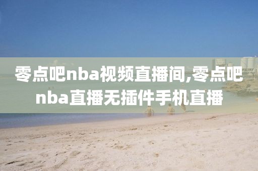 零点吧nba视频直播间,零点吧nba直播无插件手机直播