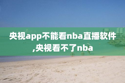 央视app不能看nba直播软件,央视看不了nba