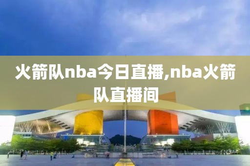 火箭队nba今日直播,nba火箭队直播间