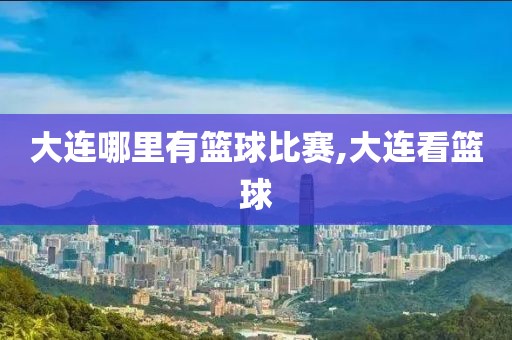 大连哪里有篮球比赛,大连看篮球