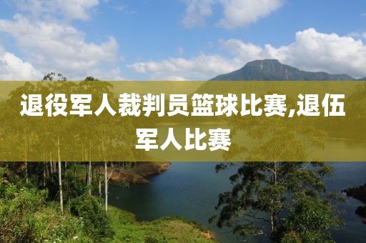 退役军人裁判员篮球比赛,退伍军人比赛