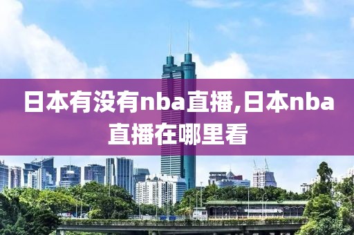 日本有没有nba直播,日本nba直播在哪里看