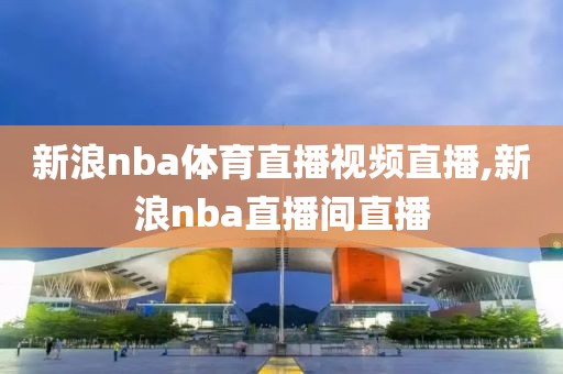 新浪nba体育直播视频直播,新浪nba直播间直播