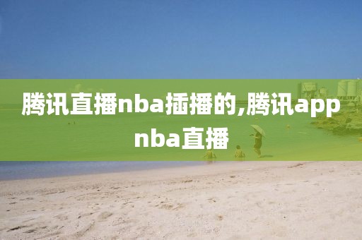 腾讯直播nba插播的,腾讯appnba直播