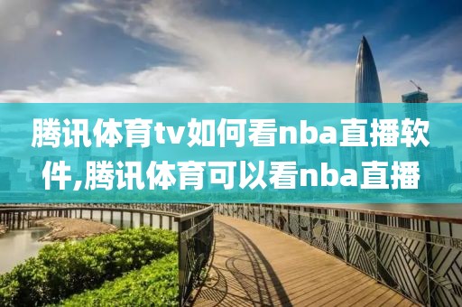 腾讯体育tv如何看nba直播软件,腾讯体育可以看nba直播