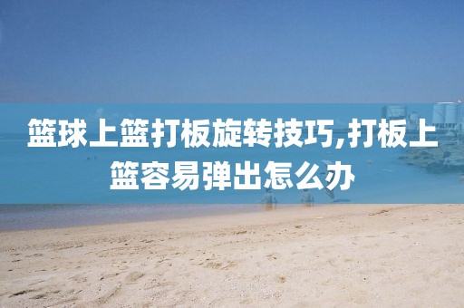 篮球上篮打板旋转技巧,打板上篮容易弹出怎么办