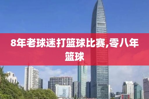 8年老球迷打篮球比赛,零八年篮球