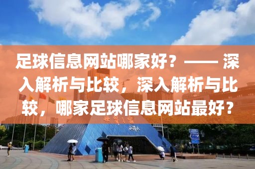 足球信息网站哪家好？—— 深入解析与比较，深入解析与比较，哪家足球信息网站最好？