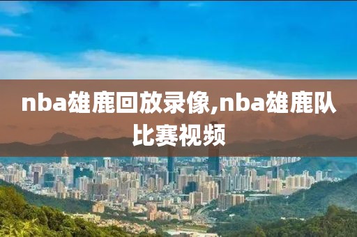 nba雄鹿回放录像,nba雄鹿队比赛视频