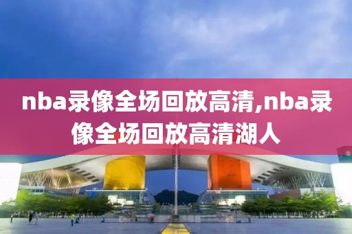 nba录像全场回放高清,nba录像全场回放高清湖人