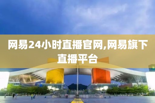 网易24小时直播官网,网易旗下直播平台