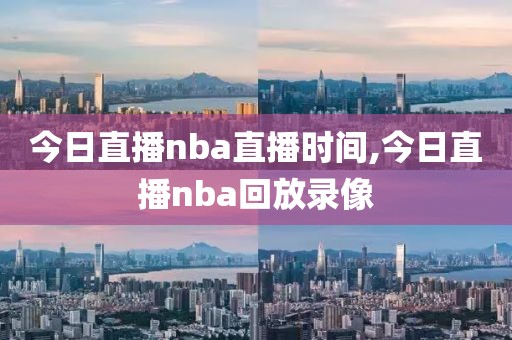 今日直播nba直播时间,今日直播nba回放录像