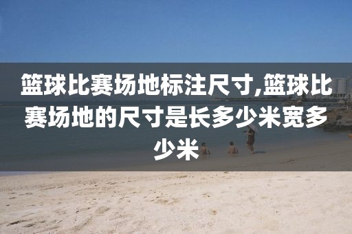 篮球比赛场地标注尺寸,篮球比赛场地的尺寸是长多少米宽多少米