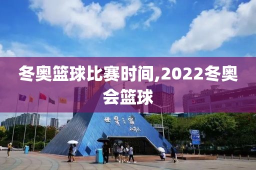 冬奥篮球比赛时间,2022冬奥会篮球