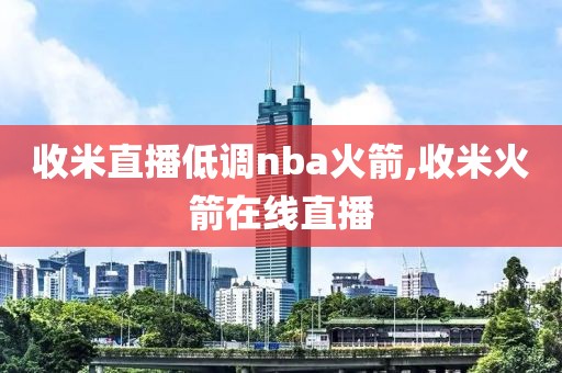 收米直播低调nba火箭,收米火箭在线直播