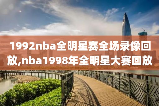 1992nba全明星赛全场录像回放,nba1998年全明星大赛回放